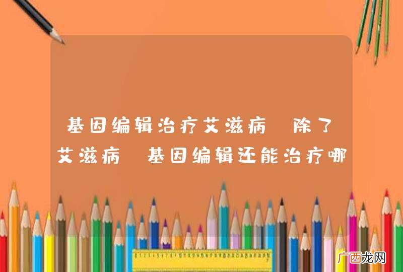 基因编辑治疗艾滋病，除了艾滋病，基因编辑还能治疗哪些疾病？