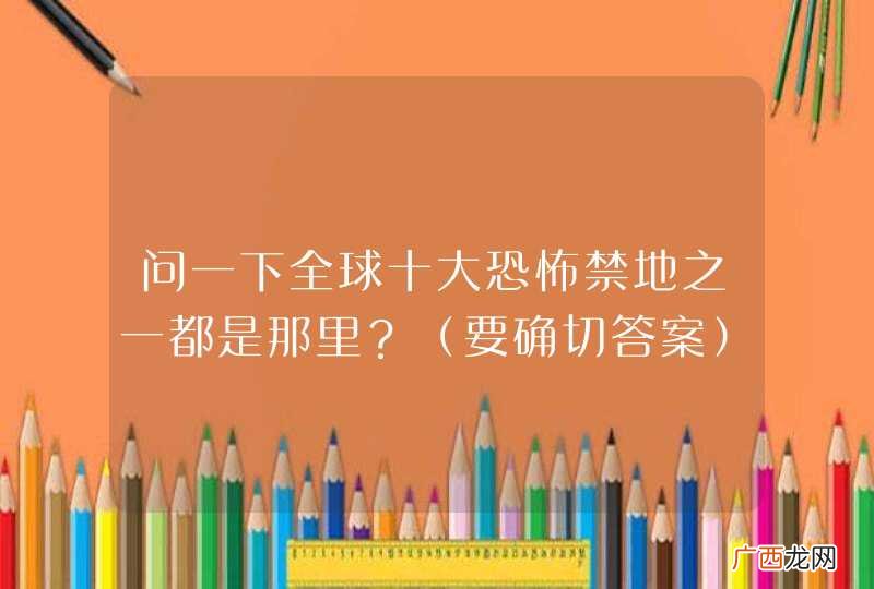 要确切答案 问一下全球十大恐怖禁地之一都是那里？