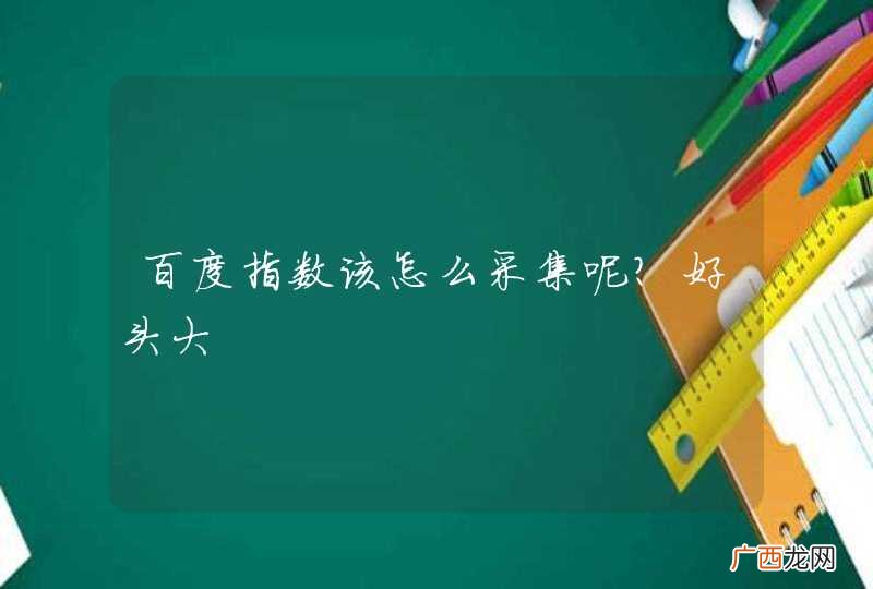 百度指数该怎么采集呢?好头大