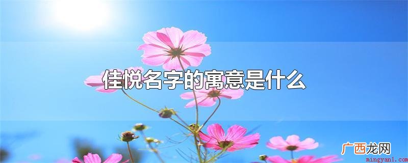 佳悦名字的含义是美好,意为美好、美丽、出众,《说文解字》 佳悦名字的寓意是什么
