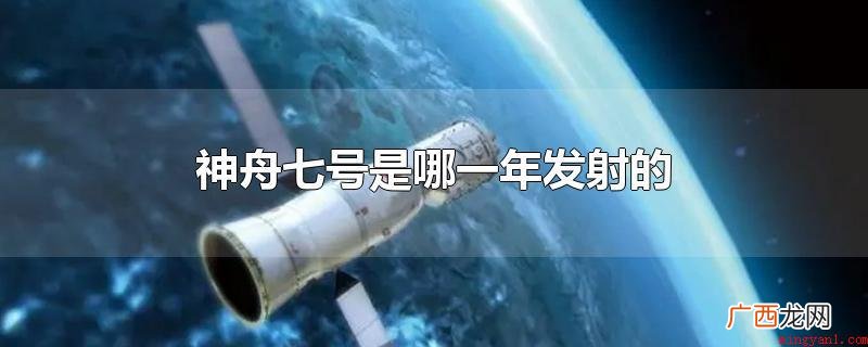 神舟七号完成中国人首次太空行走 神舟七号是哪一年发射的
