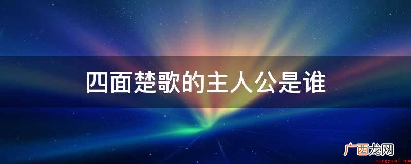 四面楚歌的主人翁,刘邦在高渐离的献计一声令下士兵扮成楚人唱出 四面楚歌的主人公是谁
