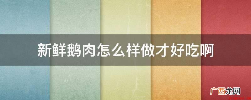 新鲜鹅肉可以制成如下所示美味的菜式 新鲜鹅肉怎么样做才好吃啊