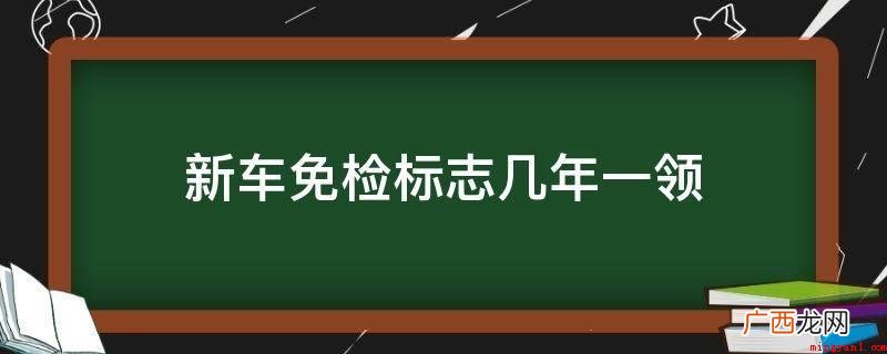 6年免检期内,买车人每2年仍要给予交强险凭证、车船使用税缴税 新车免检标志几年一领
