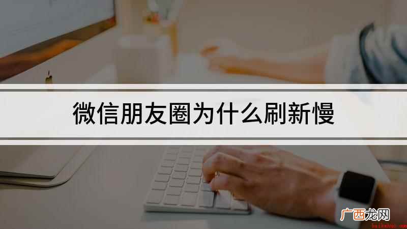 微信朋友圈刷新不出来怎么回事 微信朋友圈为什么刷新慢
