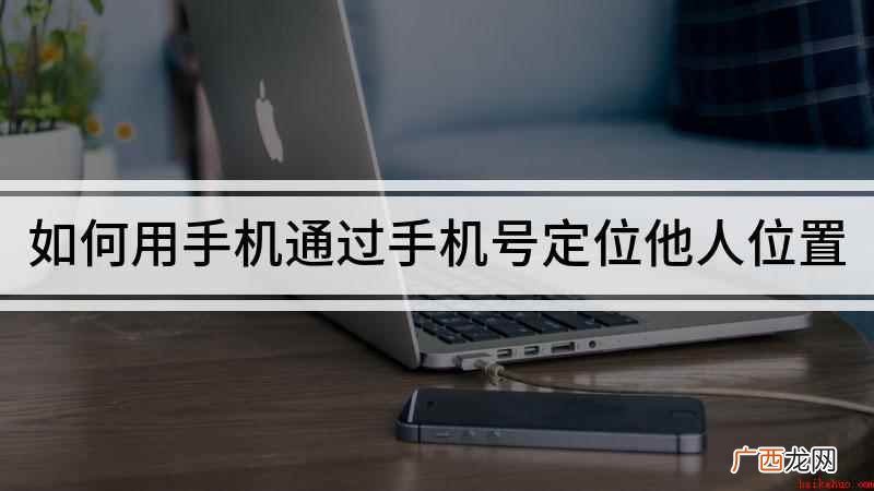 如何通过手机号定位他人位置 如何用手机通过手机号定位他人位置