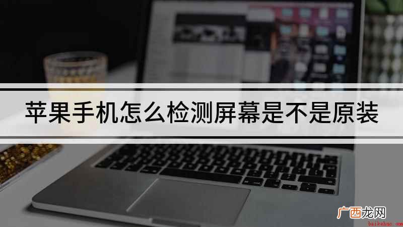 怎样检测自己的屏幕是否为原装 苹果手机怎么检测屏幕是不是原装