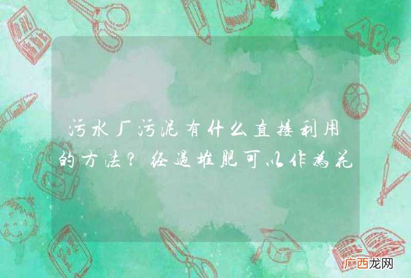 污水厂污泥有什么直接利用的方法？经过堆肥可以作为花卉的肥料？
