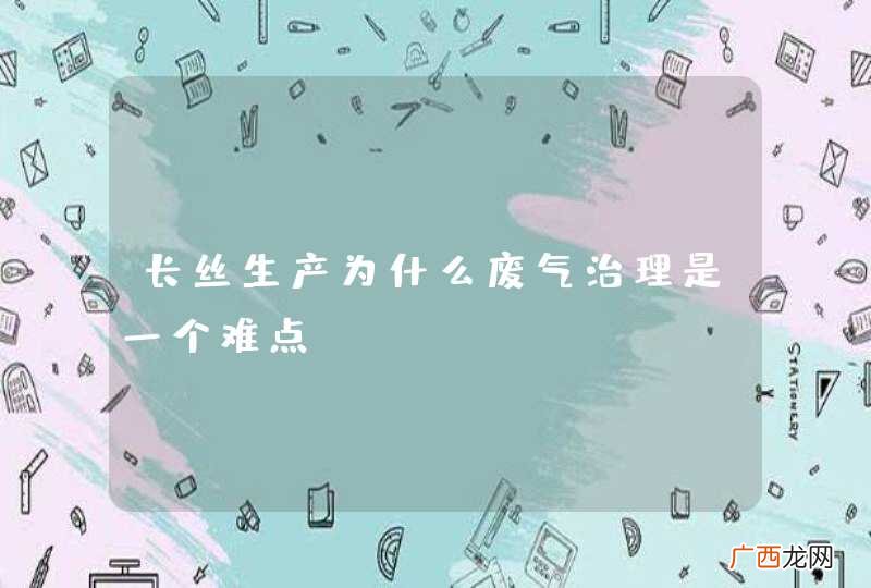 长丝生产为什么废气治理是一个难点