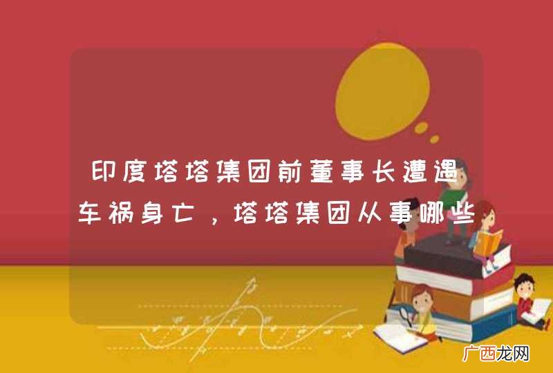 印度塔塔集团前董事长遭遇车祸身亡，塔塔集团从事哪些业务？