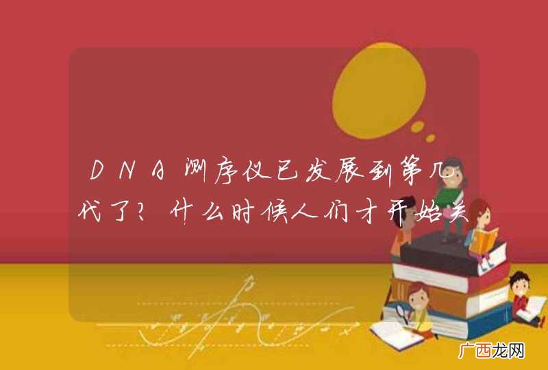 DNA测序仪已发展到第几代了？什么时候人们才开始关注DNA测序的？国内外的DNA测序仪发展的现状？