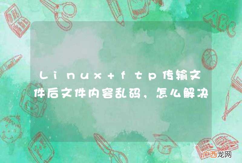 Linux ftp传输文件后文件内容乱码，怎么解决？？