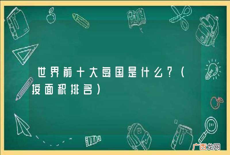 按面积排名 世界前十大岛国是什么？