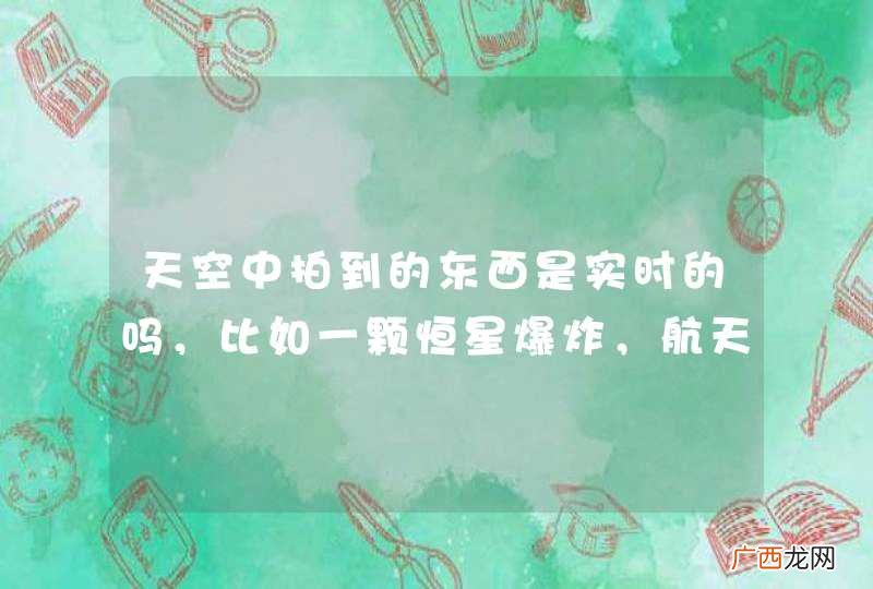 天空中拍到的东西是实时的吗，比如一颗恒星爆炸，航天局立马在同一时间可以看到发生过程，还是在爆炸后很