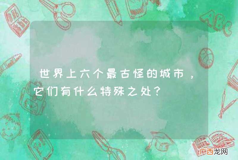 世界上六个最古怪的城市，它们有什么特殊之处？