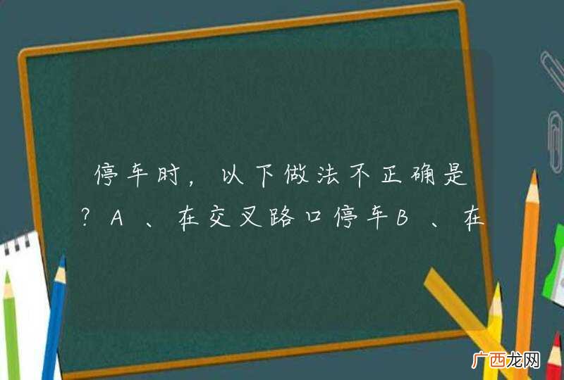 停车时，以下做法不正确是？A、在交叉路口停车B、在铁道路口停车C、在停车泊位内停车D、在停车场内停车_答案是AB
