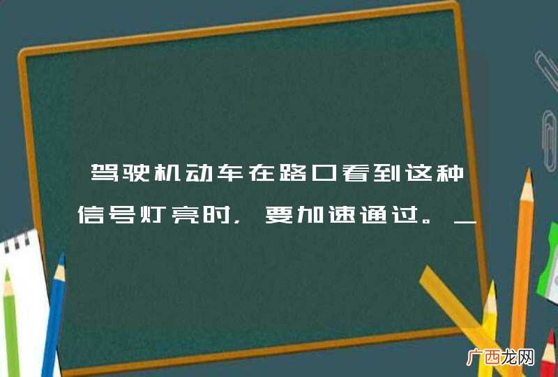 驾驶机动车在路口看到这种信号灯亮时，要加速通过。_答案是错