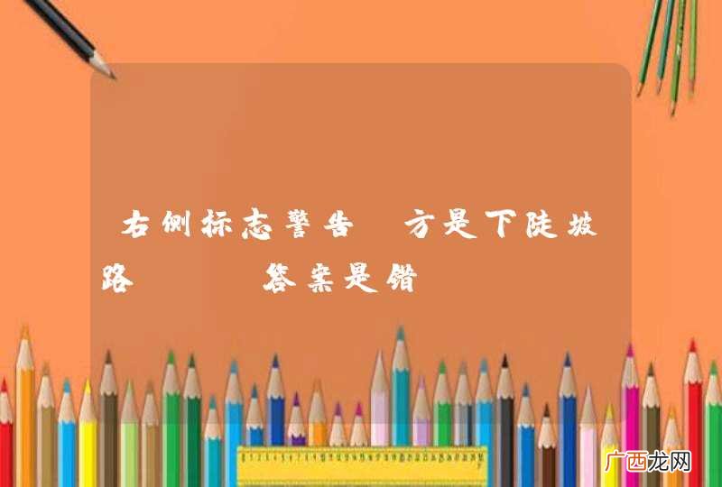 右侧标志警告前方是下陡坡路段。_答案是错