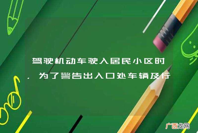 驾驶机动车驶入居民小区时，为了警告出入口处车辆及行人应连续鸣喇叭。_答案是错