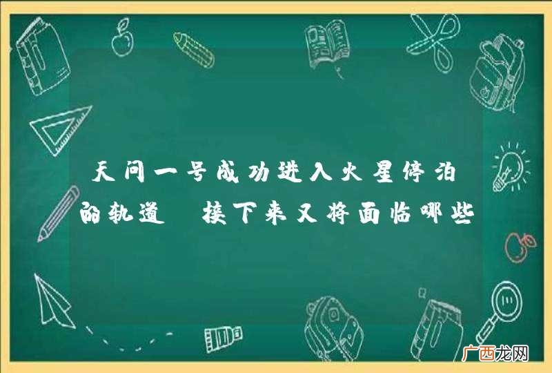 天问一号成功进入火星停泊的轨道，接下来又将面临哪些挑战？