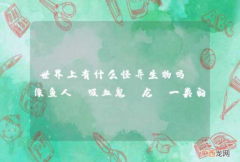 世界上有什么怪异生物吗?像鱼人.吸血鬼.龙.一类的