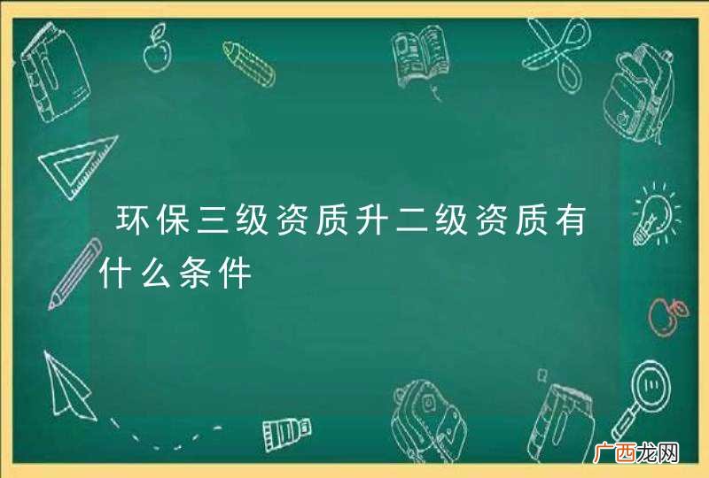 环保三级资质升二级资质有什么条件