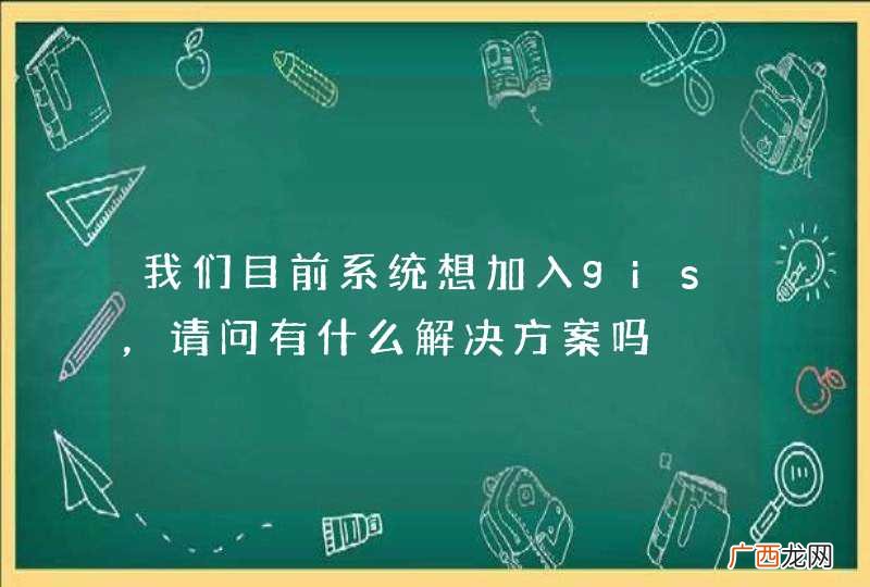 我们目前系统想加入gis,请问有什么解决方案吗