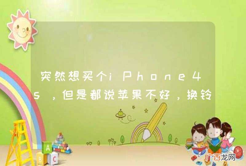 突然想买个iPhone4s，但是都说苹果不好，换铃声超麻烦，不能超过40秒的。而且苹果前后都是玻璃，特脆弱。