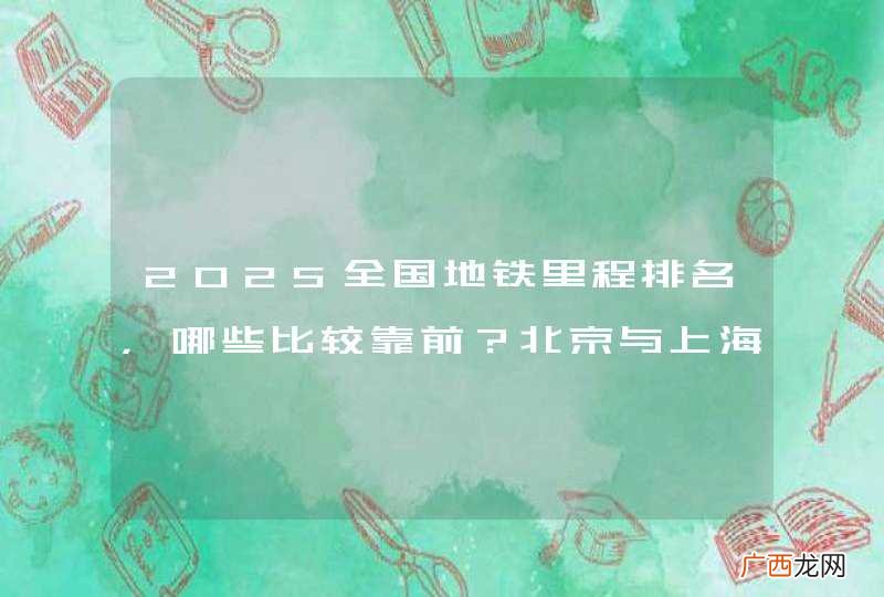 2025全国地铁里程排名，哪些比较靠前？北京与上海是当今世界地铁