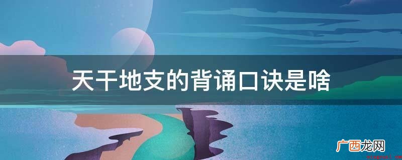 十二天干前四句:甲木为雷为树木,栋梁之材电线杆与高楼大厦;祖 天干地支的背诵口诀是啥