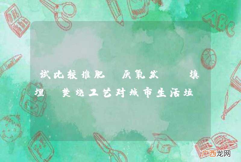 试比较堆肥,厌氧发酵,填埋及焚烧工艺对城市生活垃圾处理的优缺点 并分析应如何