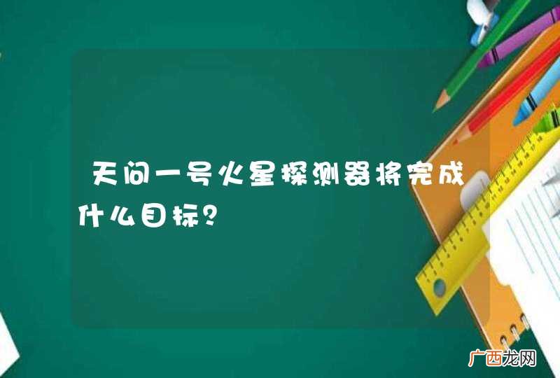 天问一号火星探测器将完成什么目标？