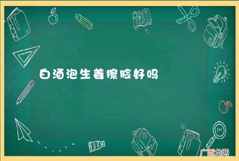白酒泡生姜擦脸好吗