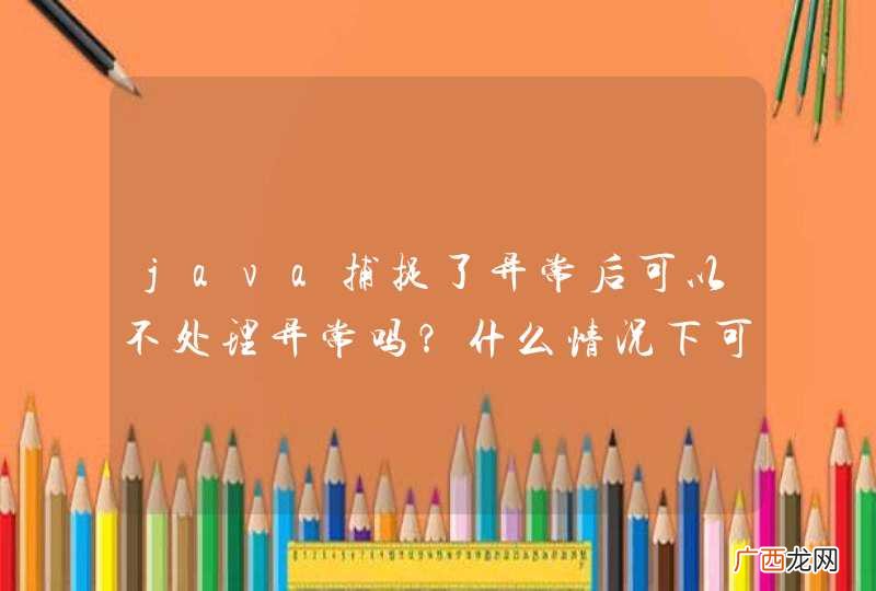 java捕捉了异常后可以不处理异常吗？什么情况下可以不处理异常？请大伙儿谈谈，谢谢！