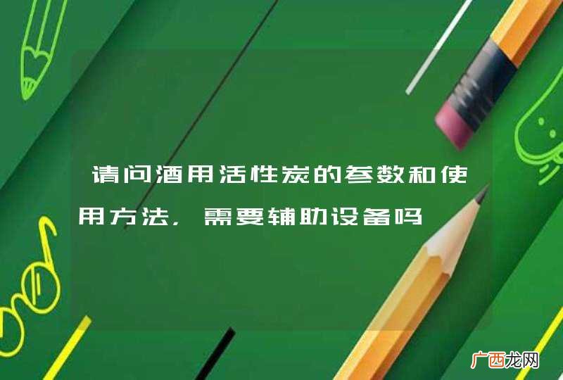 请问酒用活性炭的参数和使用方法，需要辅助设备吗