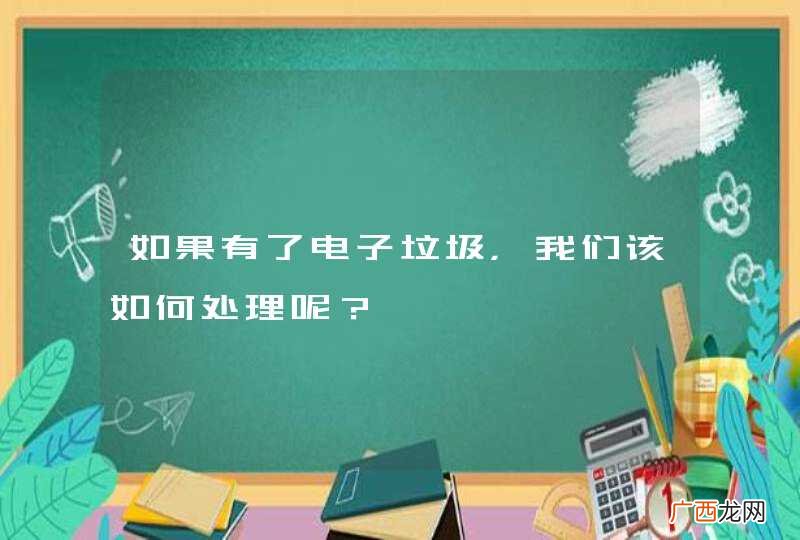 如果有了电子垃圾，我们该如何处理呢？