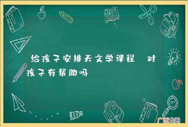 给孩子安排天文学课程，对孩子有帮助吗？