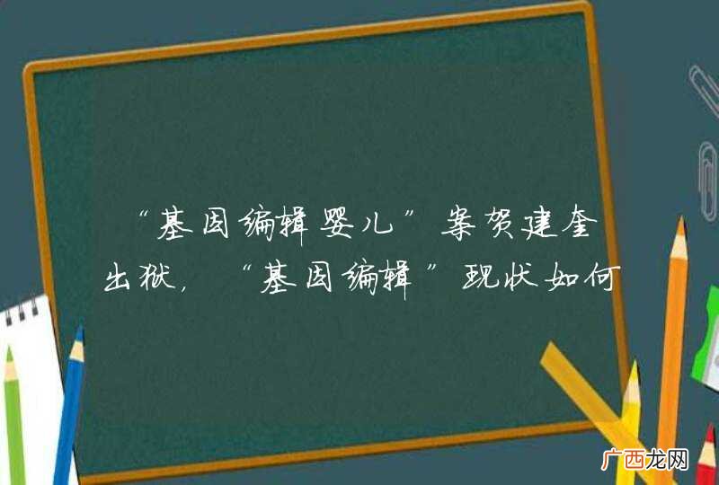 “基因编辑婴儿”案贺建奎出狱，“基因编辑”现状如何了？