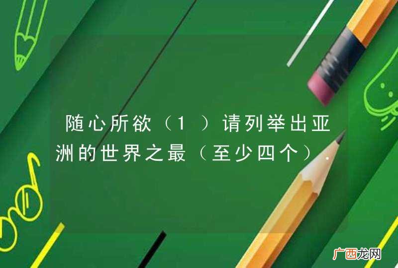 1 随心所欲请列举出亚洲的世界之最（至少四个）．（2）请写出你知道的地跨两大洲的国家（至少两个）