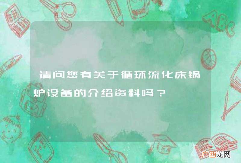 请问您有关于循环流化床锅炉设备的介绍资料吗？
