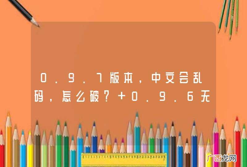 0.9.7版本，中文会乱码，怎么破？ 0.9.6无问题。