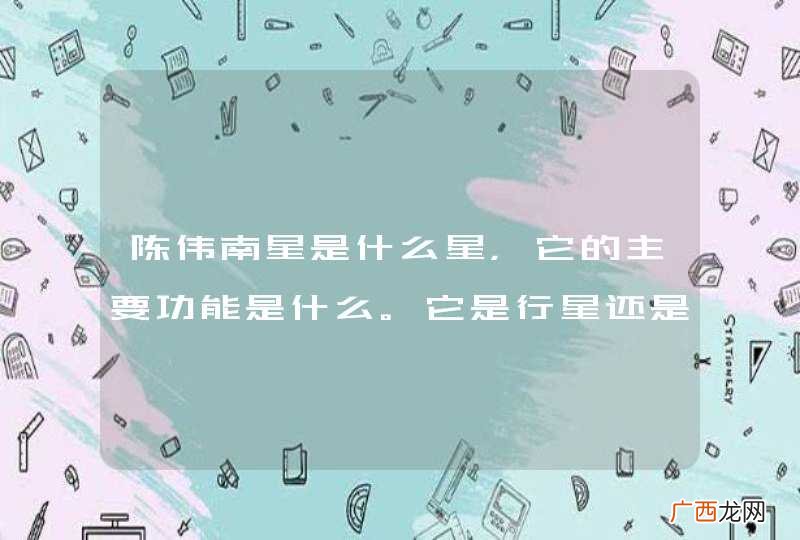 陈伟南星是什么星，它的主要功能是什么。它是行星还是卫星