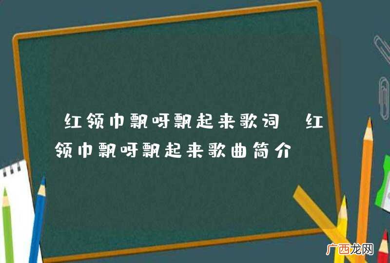 红领巾飘呀飘起来歌词 红领巾飘呀飘起来歌曲简介
