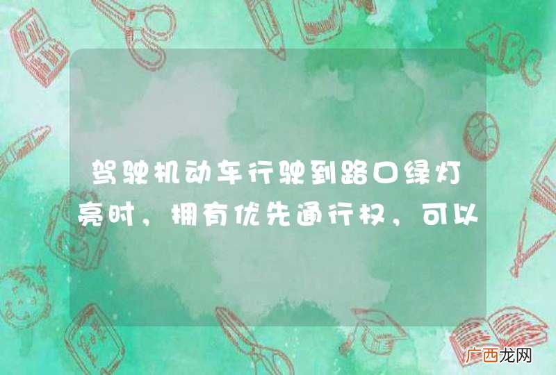 驾驶机动车行驶到路口绿灯亮时，拥有优先通行权，可以不给行人或非机动车让行。_答案是错