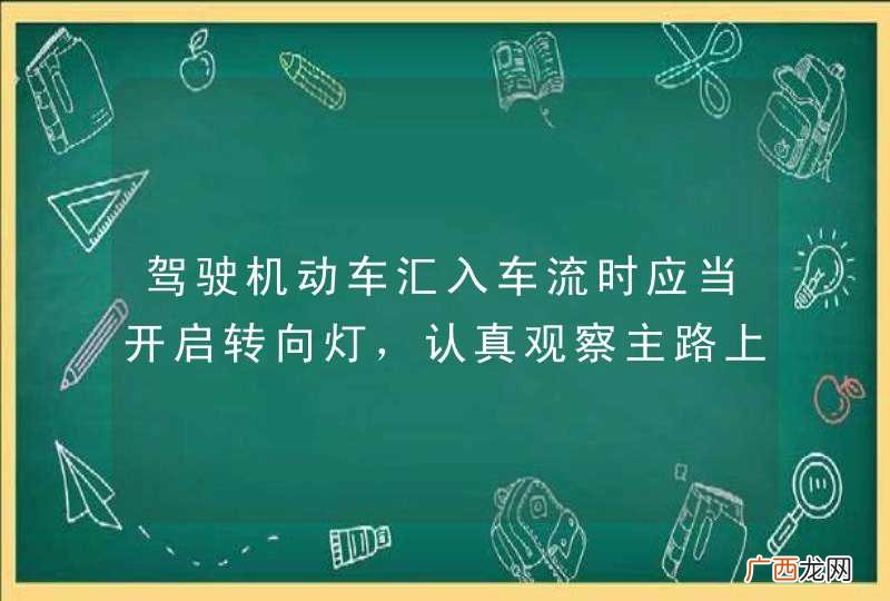 驾驶机动车汇入车流时应当开启转向灯，认真观察主路上车辆的行驶情况，在不妨碍主路车辆正常行驶的前提下汇入车流。_答案是对