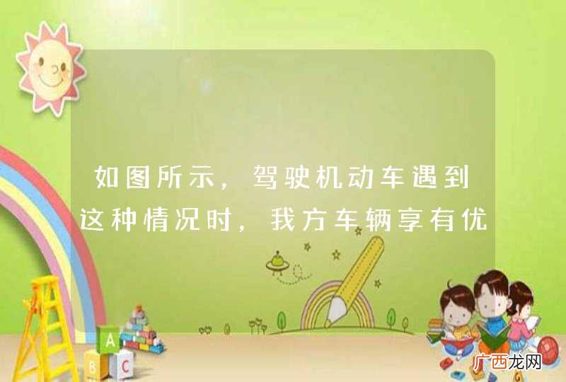 如图所示，驾驶机动车遇到这种情况时，我方车辆享有优先通行权。_答案是对