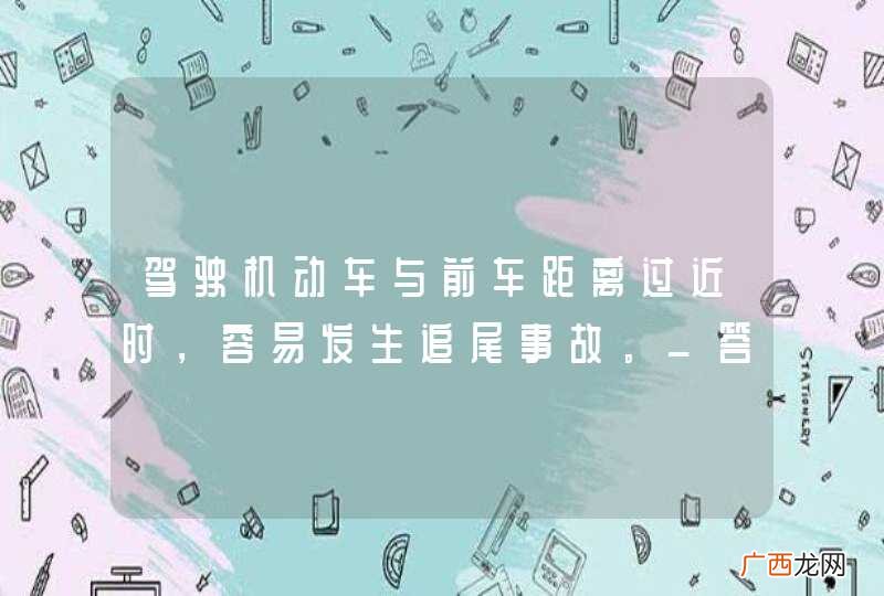 驾驶机动车与前车距离过近时，容易发生追尾事故。_答案是对