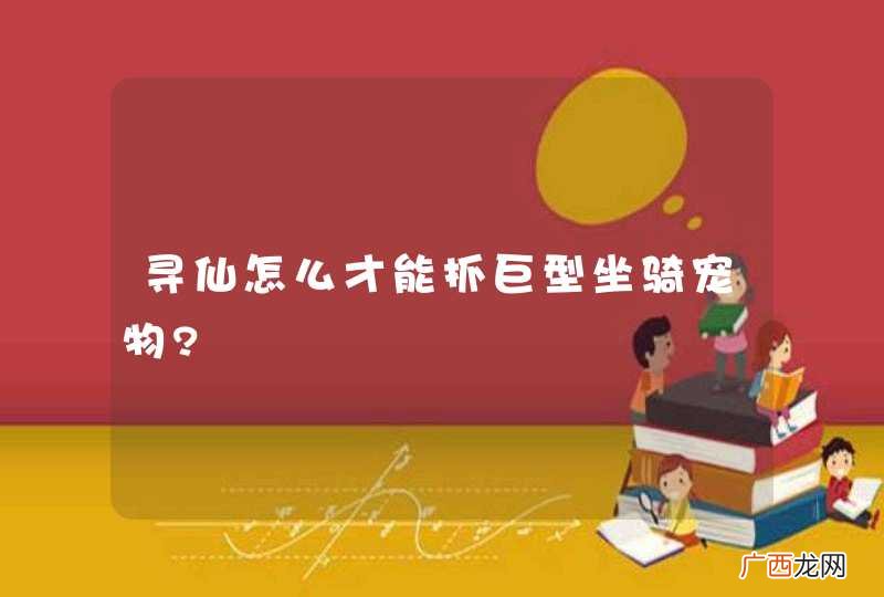 寻仙怎么才能抓巨型坐骑宠物?