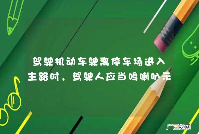 驾驶机动车驶离停车场进入主路时，驾驶人应当鸣喇叭示意主路车辆让行。_答案是错