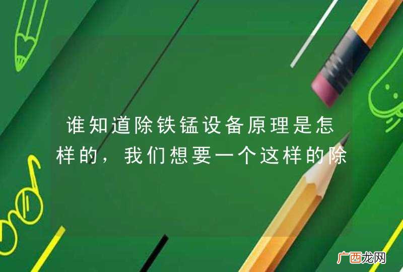 谁知道除铁锰设备原理是怎样的，我们想要一个这样的除铁锰设备，怎么识别好坏？